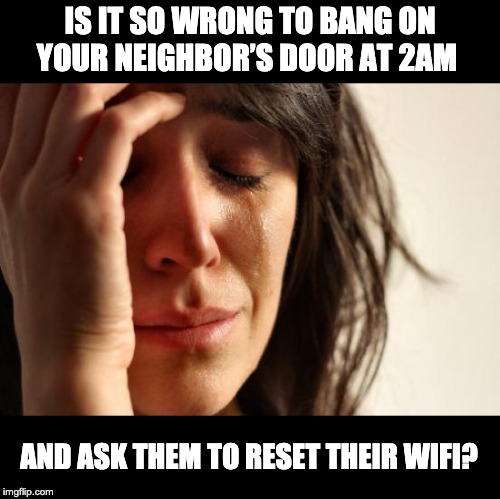 First World Problems | IS IT SO WRONG TO BANG ON YOUR NEIGHBOR’S DOOR AT 2AM; AND ASK THEM TO RESET THEIR WIFI? | image tagged in memes,first world problems | made w/ Imgflip meme maker