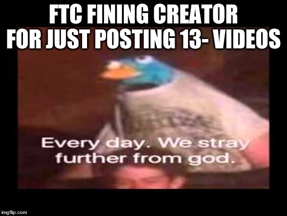 everyday we stray further from god  | FTC FINING CREATOR FOR JUST POSTING 13- VIDEOS | image tagged in everyday we stray further from god | made w/ Imgflip meme maker