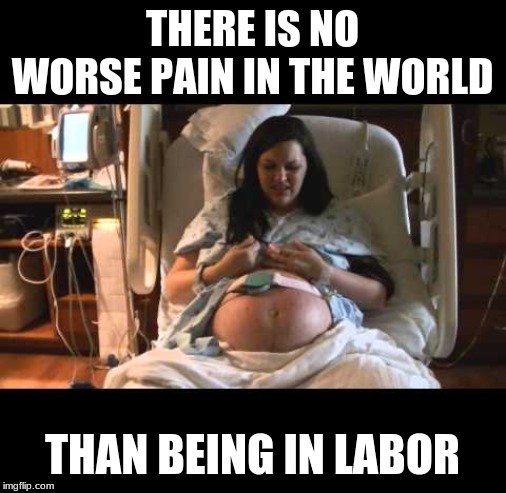 The worst pain in the world | THERE IS NO WORSE PAIN IN THE WORLD; THAN BEING IN LABOR | image tagged in pregnant,labor,contractions,pain | made w/ Imgflip meme maker