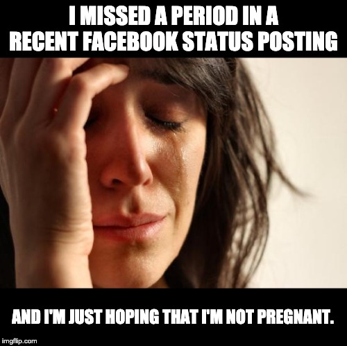 First World Problems Meme | I MISSED A PERIOD IN A RECENT FACEBOOK STATUS POSTING; AND I'M JUST HOPING THAT I'M NOT PREGNANT. | image tagged in memes,first world problems | made w/ Imgflip meme maker