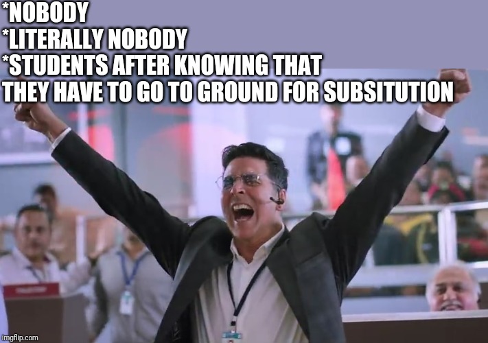 Akshay | *NOBODY
*LITERALLY NOBODY
*STUDENTS AFTER KNOWING THAT THEY HAVE TO GO TO GROUND FOR SUBSITUTION | image tagged in akshay | made w/ Imgflip meme maker