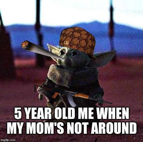Baby Yoda | 5 YEAR OLD ME WHEN MY MOM'S NOT AROUND | image tagged in baby yoda | made w/ Imgflip meme maker