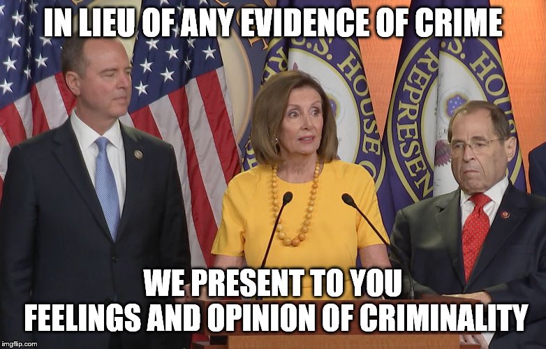 Schiff Pelosi nadler | IN LIEU OF ANY EVIDENCE OF CRIME; WE PRESENT TO YOU
 FEELINGS AND OPINION OF CRIMINALITY | image tagged in schiff pelosi nadler | made w/ Imgflip meme maker