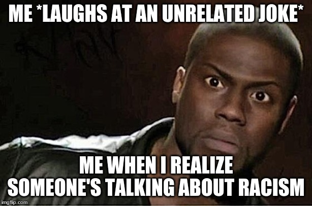 Kevin Hart Meme | ME *LAUGHS AT AN UNRELATED JOKE*; ME WHEN I REALIZE SOMEONE'S TALKING ABOUT RACISM | image tagged in memes,kevin hart | made w/ Imgflip meme maker