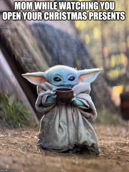 BABY YODA TEA | MOM WHILE WATCHING YOU OPEN YOUR CHRISTMAS PRESENTS | image tagged in baby yoda tea | made w/ Imgflip meme maker