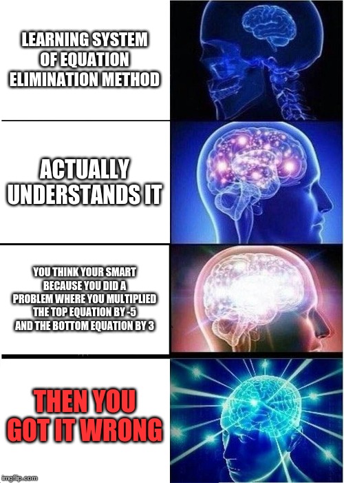 Expanding Brain Meme | LEARNING SYSTEM OF EQUATION ELIMINATION METHOD; ACTUALLY UNDERSTANDS IT; YOU THINK YOUR SMART BECAUSE YOU DID A PROBLEM WHERE YOU MULTIPLIED THE TOP EQUATION BY -5 AND THE BOTTOM EQUATION BY 3; THEN YOU GOT IT WRONG | image tagged in memes,expanding brain | made w/ Imgflip meme maker