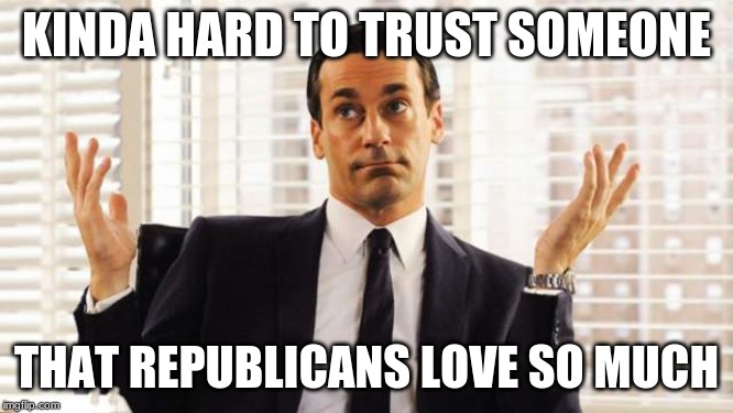 Don Draper shrug  | KINDA HARD TO TRUST SOMEONE THAT REPUBLICANS LOVE SO MUCH | image tagged in don draper shrug | made w/ Imgflip meme maker