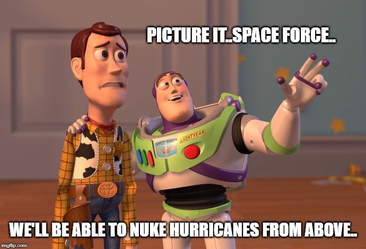 moron logic | PICTURE IT..SPACE FORCE.. WE'LL BE ABLE TO NUKE HURRICANES FROM ABOVE.. | image tagged in space force,dipshit logic | made w/ Imgflip meme maker
