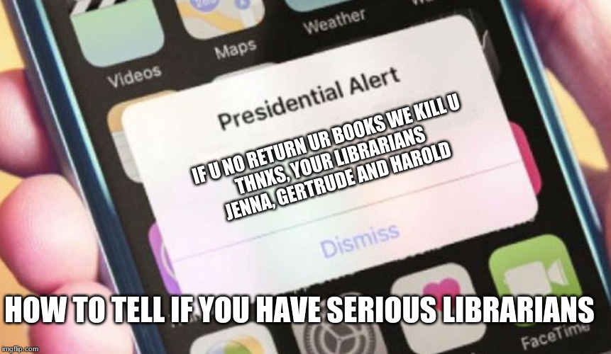 Presidential Alert | IF U NO RETURN UR BOOKS WE KILL U 
THNXS, YOUR LIBRARIANS 
JENNA, GERTRUDE AND HAROLD; HOW TO TELL IF YOU HAVE SERIOUS LIBRARIANS | image tagged in memes,presidential alert | made w/ Imgflip meme maker