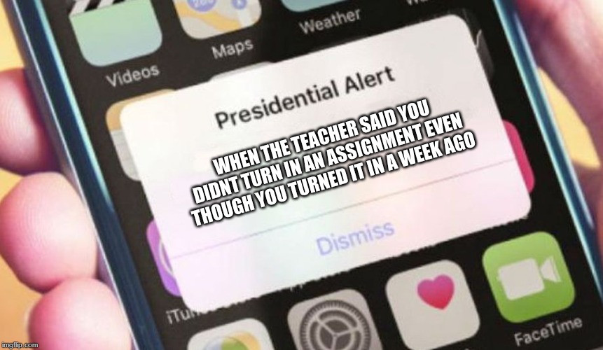 Presidential Alert Meme | WHEN THE TEACHER SAID YOU DIDNT TURN IN AN ASSIGNMENT EVEN THOUGH YOU TURNED IT IN A WEEK AGO | image tagged in memes,presidential alert | made w/ Imgflip meme maker