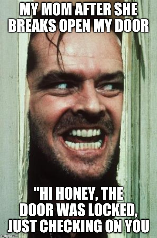 Here's Johnny Meme | MY MOM AFTER SHE BREAKS OPEN MY DOOR; "HI HONEY, THE DOOR WAS LOCKED, JUST CHECKING ON YOU | image tagged in memes,heres johnny | made w/ Imgflip meme maker