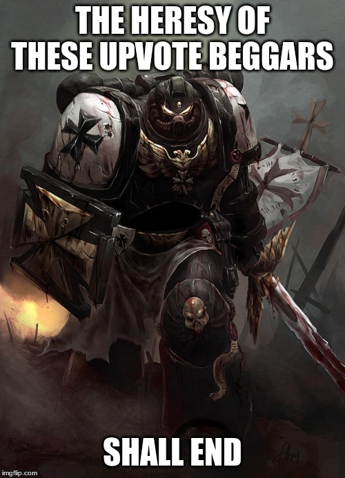 Warhammer 40k Black Templar | THE HERESY OF THESE UPVOTE BEGGARS; SHALL END | image tagged in warhammer 40k black templar | made w/ Imgflip meme maker