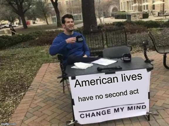 Change My Mind | American lives; have no second act | image tagged in memes,change my mind | made w/ Imgflip meme maker