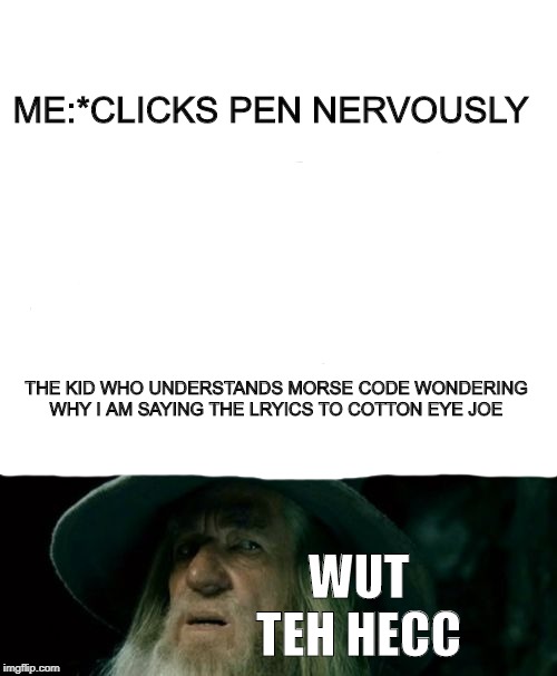 Confused Gandalf Meme | ME:*CLICKS PEN NERVOUSLY; THE KID WHO UNDERSTANDS MORSE CODE WONDERING WHY I AM SAYING THE LRYICS TO COTTON EYE JOE; WUT TEH HECC | image tagged in memes,confused gandalf | made w/ Imgflip meme maker