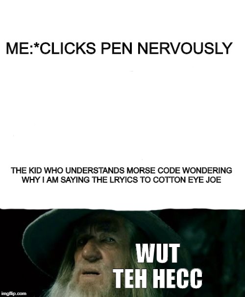 Confused Gandalf | ME:*CLICKS PEN NERVOUSLY; THE KID WHO UNDERSTANDS MORSE CODE WONDERING WHY I AM SAYING THE LRYICS TO COTTON EYE JOE; WUT TEH HECC | image tagged in memes,confused gandalf | made w/ Imgflip meme maker