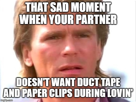 MacGyver Bedroom Loving | THAT SAD MOMENT WHEN YOUR PARTNER; DOESN'T WANT DUCT TAPE AND PAPER CLIPS DURING LOVIN' | image tagged in macgyver confused | made w/ Imgflip meme maker