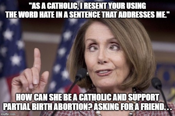 Nancy pelosi | "AS A CATHOLIC, I RESENT YOUR USING THE WORD HATE IN A SENTENCE THAT ADDRESSES ME."; HOW CAN SHE BE A CATHOLIC AND SUPPORT PARTIAL BIRTH ABORTION? ASKING FOR A FRIEND. . . | image tagged in nancy pelosi | made w/ Imgflip meme maker