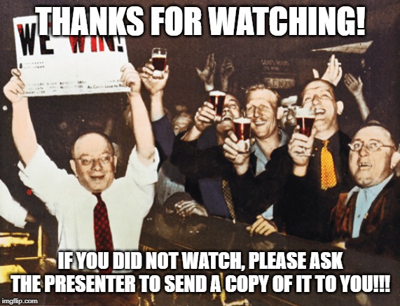  THANKS FOR WATCHING! IF YOU DID NOT WATCH, PLEASE ASK THE PRESENTER TO SEND A COPY OF IT TO YOU!!! | image tagged in we win cheers intro | made w/ Imgflip meme maker