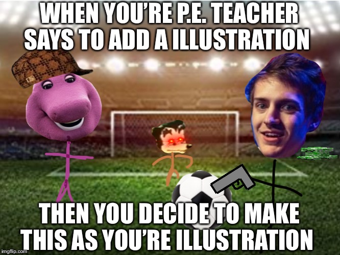 Based on a true story. | WHEN YOU’RE P.E. TEACHER SAYS TO ADD A ILLUSTRATION; THEN YOU DECIDE TO MAKE THIS AS YOU’RE ILLUSTRATION | image tagged in barney,ninja,soccer,who touche mah spaget | made w/ Imgflip meme maker