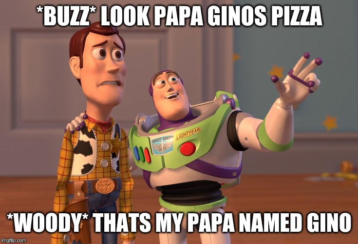 X, X Everywhere | *BUZZ* LOOK PAPA GINOS PIZZA; *WOODY* THATS MY PAPA NAMED GINO | image tagged in memes,x x everywhere | made w/ Imgflip meme maker