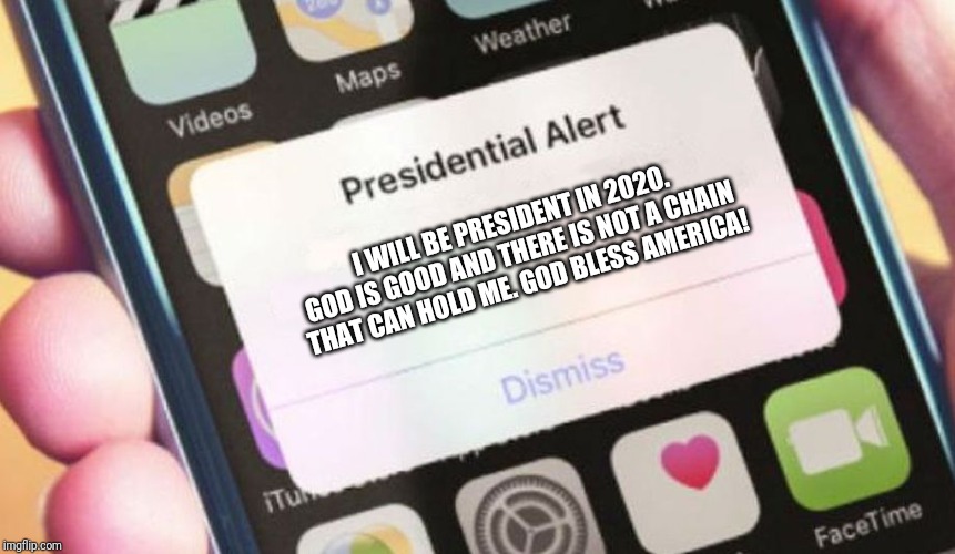 Presidential Alert Meme | I WILL BE PRESIDENT IN 2020. GOD IS GOOD AND THERE IS NOT A CHAIN THAT CAN HOLD ME. GOD BLESS AMERICA! | image tagged in memes,presidential alert | made w/ Imgflip meme maker