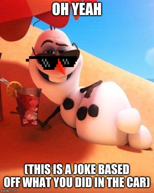 Olaf in summer | OH YEAH (THIS IS A JOKE BASED OFF WHAT YOU DID IN THE CAR) | image tagged in olaf in summer | made w/ Imgflip meme maker