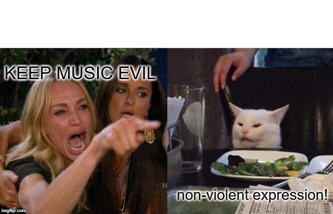 Woman Yelling At Cat Meme | KEEP MUSIC EVIL; non-violent expression! | image tagged in memes,woman yelling at cat | made w/ Imgflip meme maker