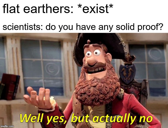 Well Yes, But Actually No | flat earthers: *exist*; scientists: do you have any solid proof? | image tagged in memes,well yes but actually no | made w/ Imgflip meme maker