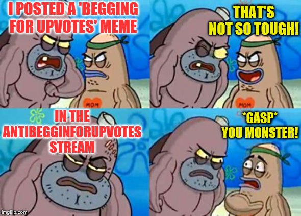 That actually sounds kinda tough! | I POSTED A 'BEGGING FOR UPVOTES' MEME; THAT'S NOT SO TOUGH! IN THE ANTIBEGGINFORUPVOTES STREAM; *GASP* YOU MONSTER! | image tagged in memes,how tough are you,begging for upvotes | made w/ Imgflip meme maker