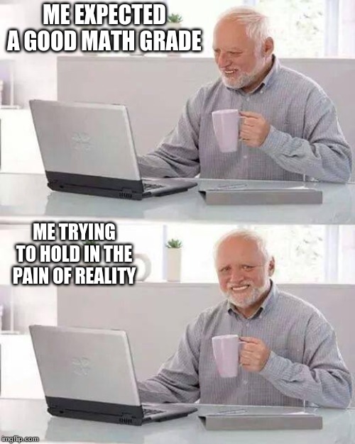 Hide the Pain Harold Meme | ME EXPECTED A GOOD MATH GRADE; ME TRYING TO HOLD IN THE PAIN OF REALITY | image tagged in memes,hide the pain harold | made w/ Imgflip meme maker