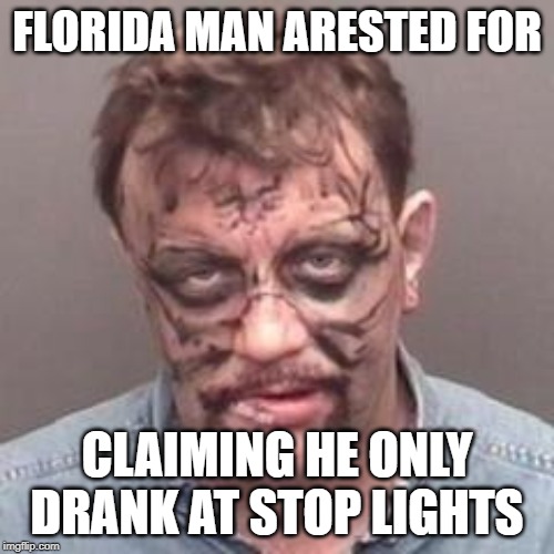florida man | FLORIDA MAN ARESTED FOR; CLAIMING HE ONLY DRANK AT STOP LIGHTS | image tagged in florida man | made w/ Imgflip meme maker