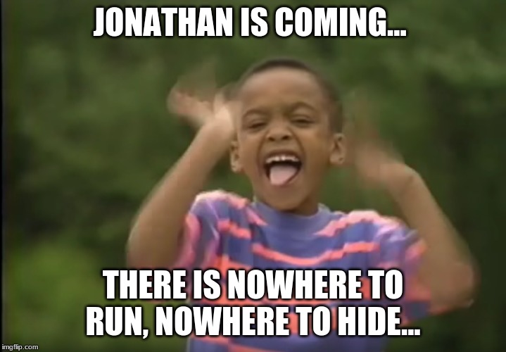 JONATHAN! | JONATHAN IS COMING... THERE IS NOWHERE TO RUN, NOWHERE TO HIDE... | image tagged in jonathan | made w/ Imgflip meme maker