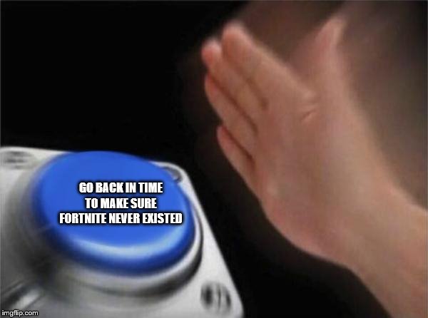 Blank Nut Button | GO BACK IN TIME TO MAKE SURE FORTNITE NEVER EXISTED | image tagged in memes,blank nut button | made w/ Imgflip meme maker