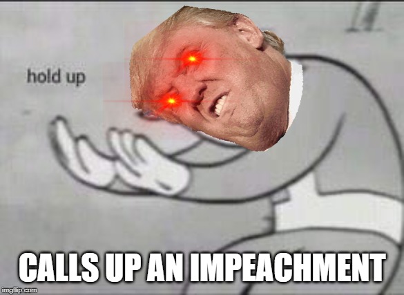 Fallout Hold Up | CALLS UP AN IMPEACHMENT | image tagged in fallout hold up | made w/ Imgflip meme maker