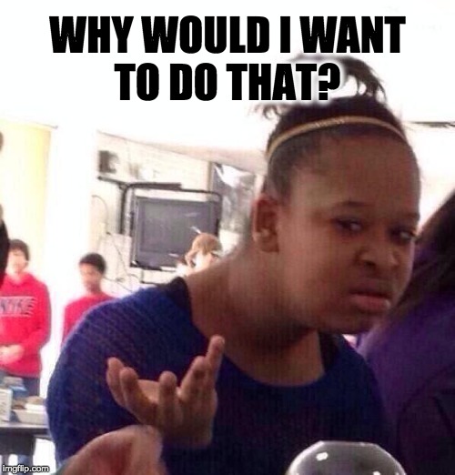Black Girl Wat Meme | WHY WOULD I WANT
TO DO THAT? | image tagged in memes,black girl wat | made w/ Imgflip meme maker