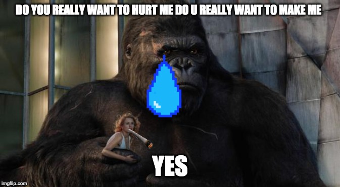 King kong | DO YOU REALLY WANT TO HURT ME DO U REALLY WANT TO MAKE ME; YES | image tagged in king kong | made w/ Imgflip meme maker