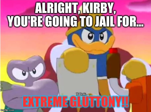 You eat too much!!! | ALRIGHT, KIRBY, YOU'RE GOING TO JAIL FOR... EXTREME GLUTTONY!! | image tagged in king dedede | made w/ Imgflip meme maker