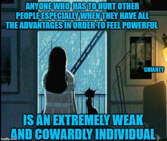 Hurt | ANYONE WHO  HAS TO HURT OTHER PEOPLE ESPECIALLY WHEN THEY HAVE ALL THE ADVANTAGES IN ORDER TO FEEL POWERFUL; CHIANTY; IS AN EXTREMELY WEAK AND COWARDLY INDIVIDUAL | image tagged in weak | made w/ Imgflip meme maker