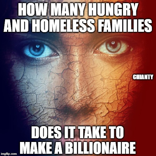 Hungry | HOW MANY HUNGRY AND HOMELESS FAMILIES; CHIANTY; DOES IT TAKE TO MAKE A BILLIONAIRE | image tagged in billionaire | made w/ Imgflip meme maker