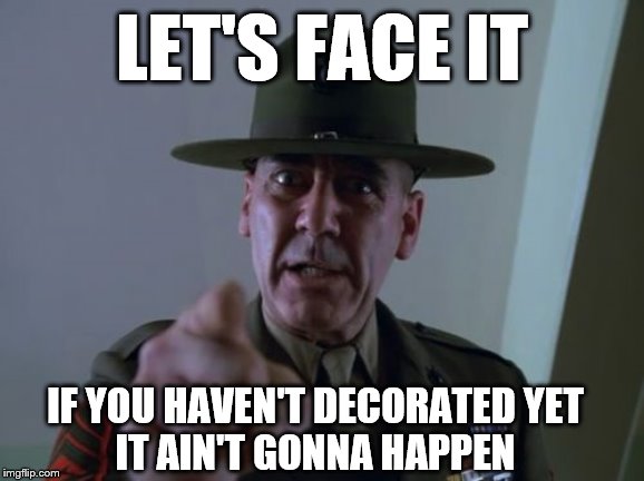 Sergeant Hartmann | LET'S FACE IT; IF YOU HAVEN'T DECORATED YET
 IT AIN'T GONNA HAPPEN | image tagged in memes,sergeant hartmann | made w/ Imgflip meme maker
