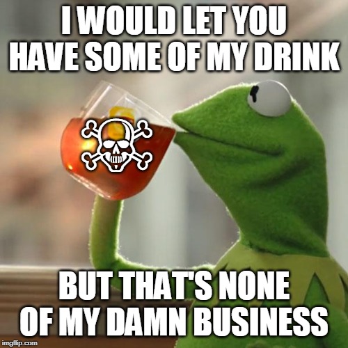 But That's None Of My Business | I WOULD LET YOU HAVE SOME OF MY DRINK; ☠️; BUT THAT'S NONE OF MY DAMN BUSINESS | image tagged in memes,but thats none of my business,kermit the frog | made w/ Imgflip meme maker
