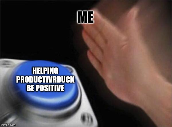 Blank Nut Button Meme | ME HELPING PRODUCTIVRDUCK BE POSITIVE | image tagged in memes,blank nut button | made w/ Imgflip meme maker