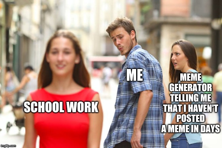 Distracted Boyfriend | MEME GENERATOR TELLING ME THAT I HAVEN'T POSTED A MEME IN DAYS; ME; SCHOOL WORK | image tagged in memes,distracted boyfriend | made w/ Imgflip meme maker