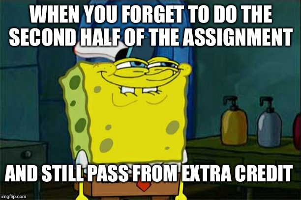 Don't You Squidward Meme | WHEN YOU FORGET TO DO THE SECOND HALF OF THE ASSIGNMENT; AND STILL PASS FROM EXTRA CREDIT | image tagged in memes,dont you squidward | made w/ Imgflip meme maker