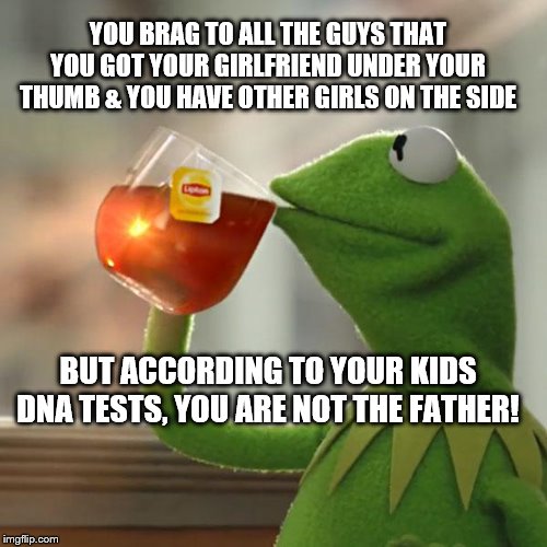 But That's None Of My Business Meme | YOU BRAG TO ALL THE GUYS THAT YOU GOT YOUR GIRLFRIEND UNDER YOUR THUMB & YOU HAVE OTHER GIRLS ON THE SIDE; BUT ACCORDING TO YOUR KIDS DNA TESTS, YOU ARE NOT THE FATHER! | image tagged in memes,but thats none of my business,kermit the frog | made w/ Imgflip meme maker