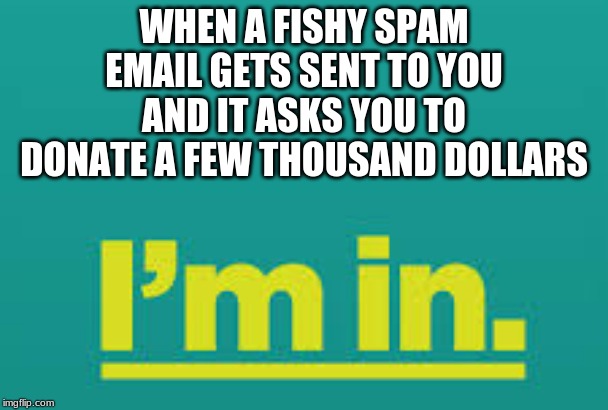 I'm in | WHEN A FISHY SPAM EMAIL GETS SENT TO YOU AND IT ASKS YOU TO DONATE A FEW THOUSAND DOLLARS | image tagged in i'm in,spam,email,spam email,donate | made w/ Imgflip meme maker