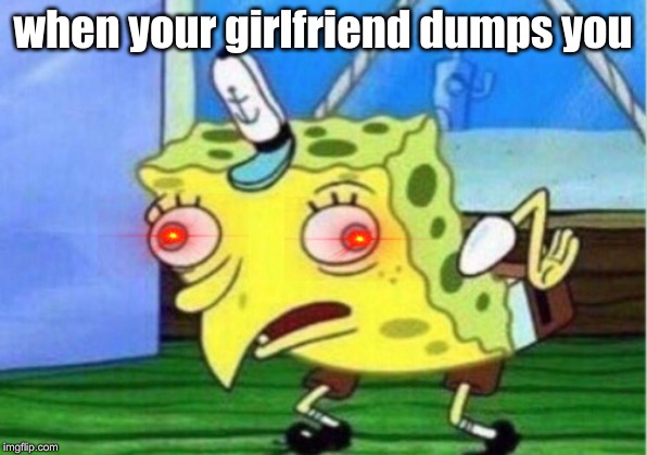 Mocking Spongebob | when your girlfriend dumps you | image tagged in memes,mocking spongebob | made w/ Imgflip meme maker