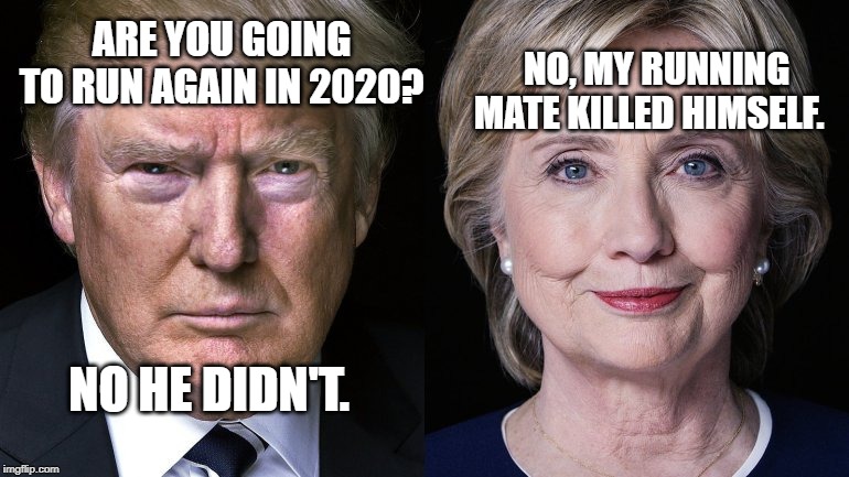 Donald Trump and Hillary Clinton | NO, MY RUNNING MATE KILLED HIMSELF. ARE YOU GOING TO RUN AGAIN IN 2020? NO HE DIDN'T. | image tagged in donald trump and hillary clinton | made w/ Imgflip meme maker