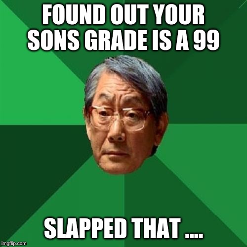 High Expectations Asian Father Meme | FOUND OUT YOUR SONS GRADE IS A 99; SLAPPED THAT .... | image tagged in memes,high expectations asian father | made w/ Imgflip meme maker