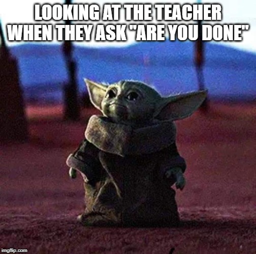 Baby Yoda | LOOKING AT THE TEACHER WHEN THEY ASK "ARE YOU DONE" | image tagged in baby yoda | made w/ Imgflip meme maker